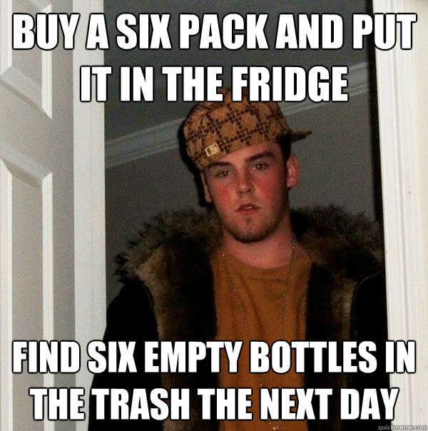 buy a six pack and put it in the fridge find six empty bottles in the trash the next day  Scumbag Steve