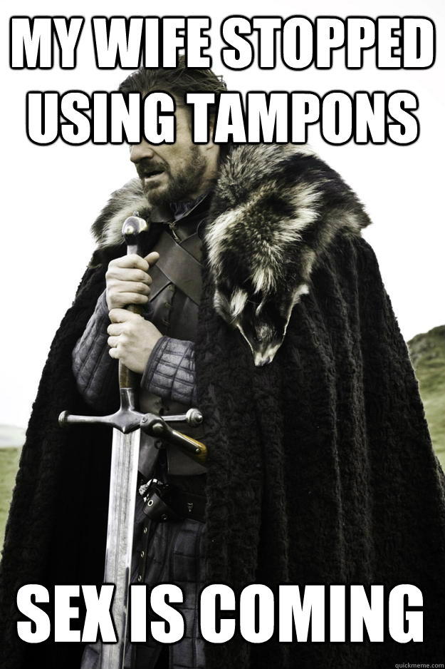 My wife stopped using tampons Sex is coming  Winter is coming