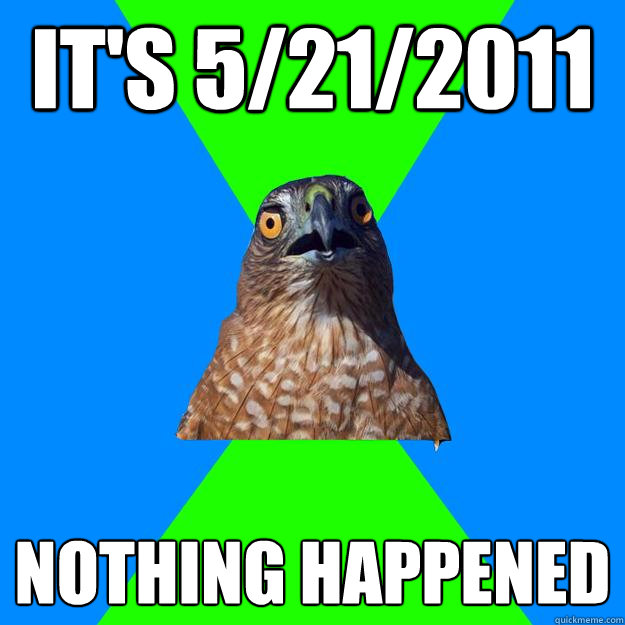 It's 5/21/2011 NOTHING HAPPENED  Hawkward