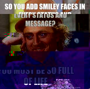 So you add smiley faces in every status and message? You must be so full of life  Condescending Wonka