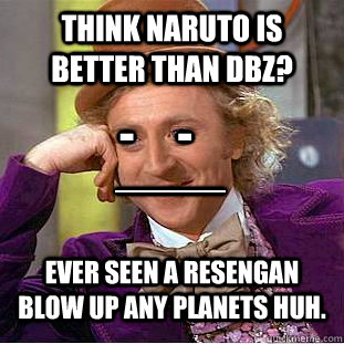 think naruto is better than dbz? ever seen a resengan blow up any planets huh. ____ -     -  Condescending Wonka