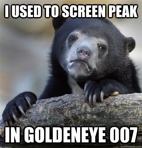 I used to screen peak in Goldeneye 007  Confession Bear