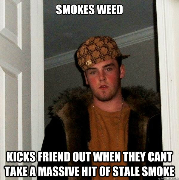 smokes weed kicks friend out when they cant take a massive hit of stale smoke - smokes weed kicks friend out when they cant take a massive hit of stale smoke  Scumbag Steve