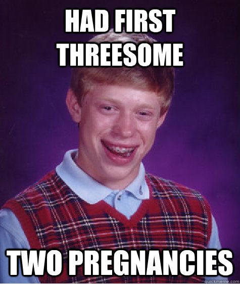 had first threesome two pregnancies  Bad Luck Brian