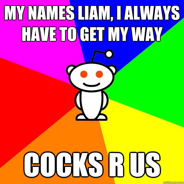 My names liam, i always have to get my way Cocks R us  Reddit Alien