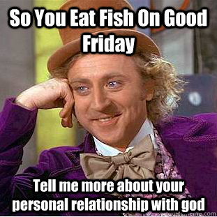 So You Eat Fish On Good Friday Tell me more about your personal relationship with god  Condescending Wonka