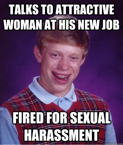 talks to attractive woman at his new job fired for sexual harassment   Bad Luck Brian