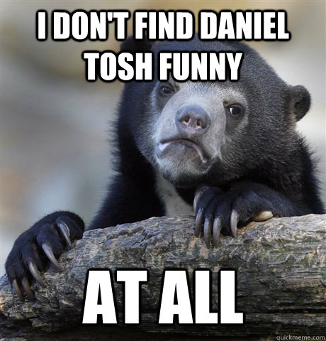 I don't find Daniel Tosh Funny at all - I don't find Daniel Tosh Funny at all  Confession Bear