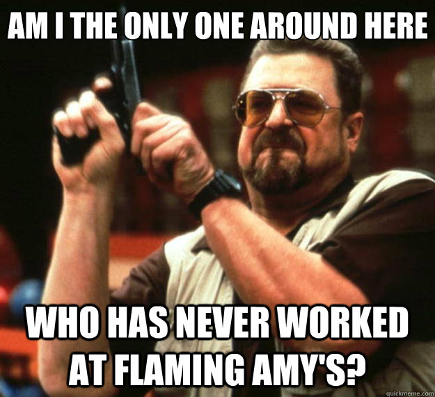 Am I the only one around here who has never worked at Flaming Amy's?  Big Lebowski