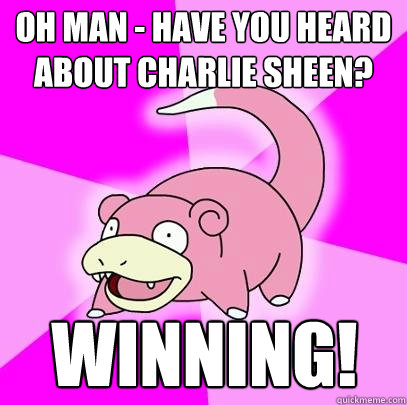 oh man - have you heard about charlie sheen? winning!  Slowpoke