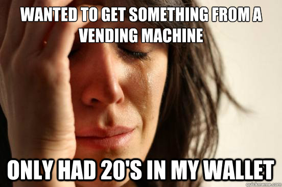 Wanted to get something from a vending machine Only had 20's in my wallet  First World Problems