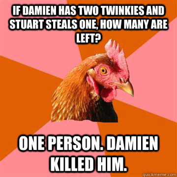 If Damien has two Twinkies and Stuart steals one, how many are left? One person. Damien killed him. - If Damien has two Twinkies and Stuart steals one, how many are left? One person. Damien killed him.  Anti-Joke Chicken