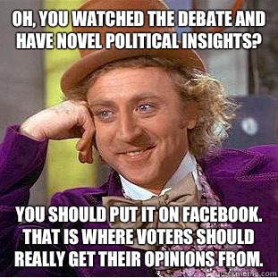 Oh, you watched the debate and have novel political insights?  You should put it on Facebook. That is where voters should really get their opinions from.   Condescending Wonka