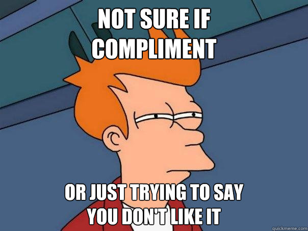 not sure if 
compliment or just trying to say 
you don't like it - not sure if 
compliment or just trying to say 
you don't like it  Futurama Fry