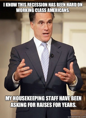 I know this recession has been hard on working class Americans.  My housekeeping staff have been asking for raises for years.  - I know this recession has been hard on working class Americans.  My housekeeping staff have been asking for raises for years.   Relatable Romney