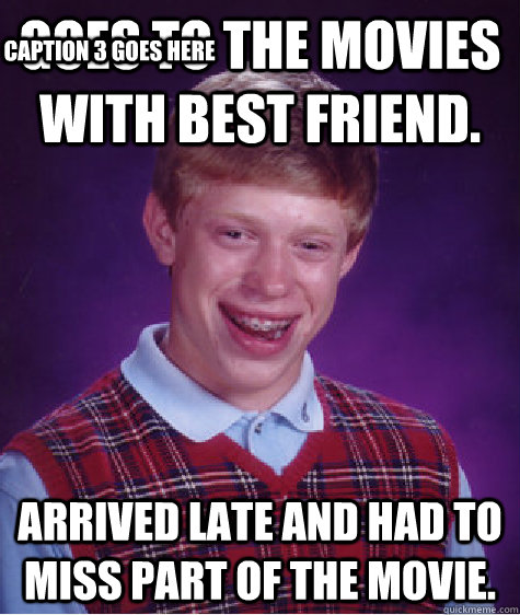 Goes to the movies with best friend. Arrived late and had to miss part of the movie. Caption 3 goes here - Goes to the movies with best friend. Arrived late and had to miss part of the movie. Caption 3 goes here  Bad Luck Brian