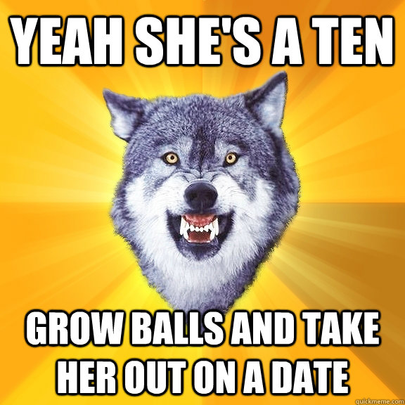 Yeah she's a ten Grow balls and take her out on a date  Courage Wolf