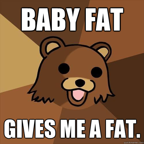 Baby fat gives me a fat.  Pedobear