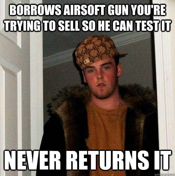 Borrows airsoft gun you're trying to sell so he can test it never returns it - Borrows airsoft gun you're trying to sell so he can test it never returns it  Scumbag Steve