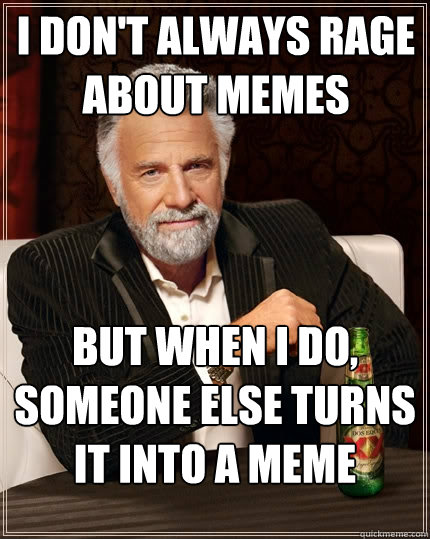 I don't always rage about memes But when I do, someone else turns it into a meme  The Most Interesting Man In The World