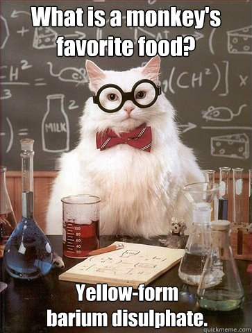 What is a monkey's
favorite food? Yellow-form
barium disulphate. - What is a monkey's
favorite food? Yellow-form
barium disulphate.  Chemistry Cat