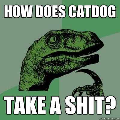 How does catdog take a shit?  Catdog Philosoraptor