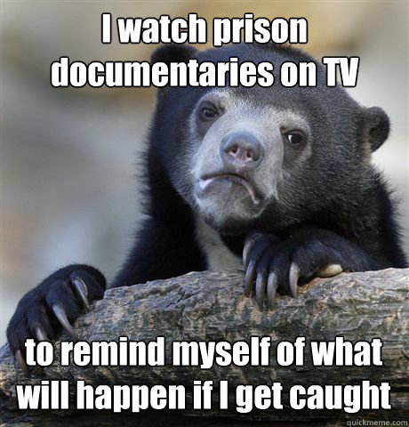 I watch prison documentaries on TV to remind myself of what will happen if I get caught - I watch prison documentaries on TV to remind myself of what will happen if I get caught  Confession Bear