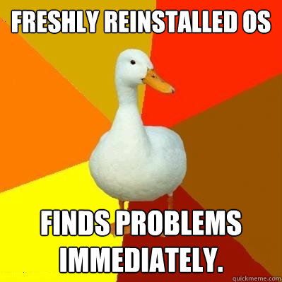 Freshly reinstalled os finds problems immediately.  Tech Impaired Duck