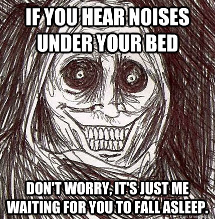 if you hear noises under your bed don't worry, it's just me waiting for you to fall asleep.  Horrifying Houseguest