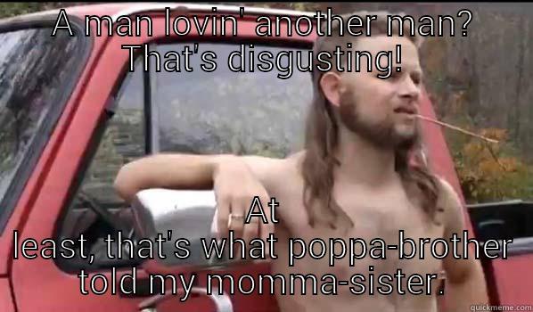 poppa-brother redneck - A MAN LOVIN' ANOTHER MAN? THAT'S DISGUSTING! AT LEAST, THAT'S WHAT POPPA-BROTHER TOLD MY MOMMA-SISTER. Almost Politically Correct Redneck