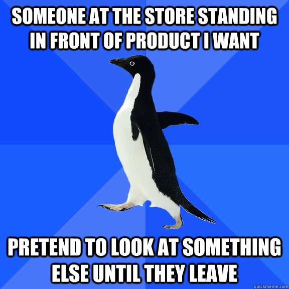 Someone at the store standing in front of product I want pretend to look at something else until they leave  Socially Awkward Penguin