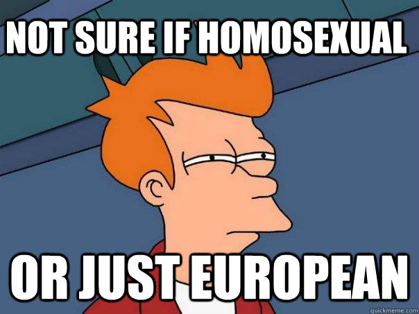 Not sure if homosexual Or just European - Not sure if homosexual Or just European  Futurama Fry