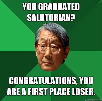 You graduated salutorian? Congratulations, you are a first place loser.  High Expectations Asian Father