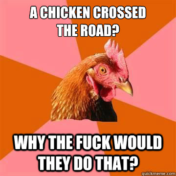 A chicken crossed
the road? Why the fuck would they do that?  Anti-Joke Chicken