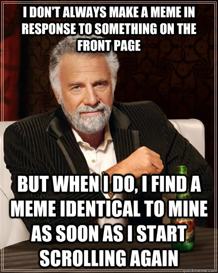 I don't always make a meme in response to something on the front page but when I do, i find a meme identical to mine as soon as i start scrolling again  The Most Interesting Man In The World