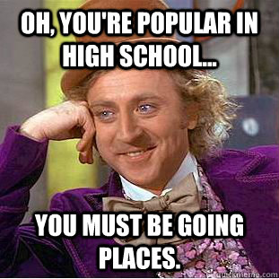 oh, you're popular in high school... you must be going places. - oh, you're popular in high school... you must be going places.  Condescending Wonka