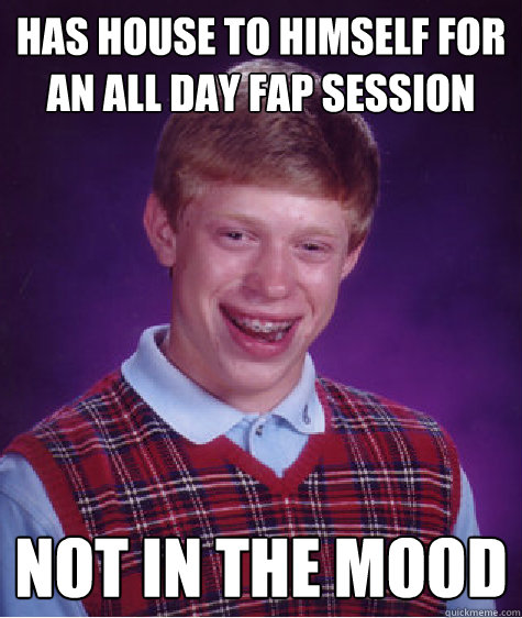 Has house to himself for an all day fap session not in the mood  Bad Luck Brian