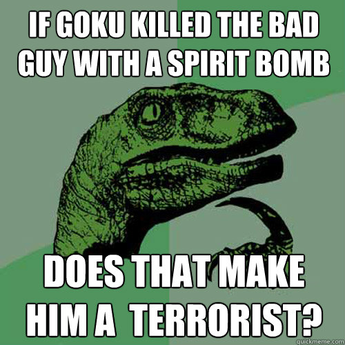 If goku killed the bad guy with a spirit bomb does that make him a  terrorist?  Philosoraptor