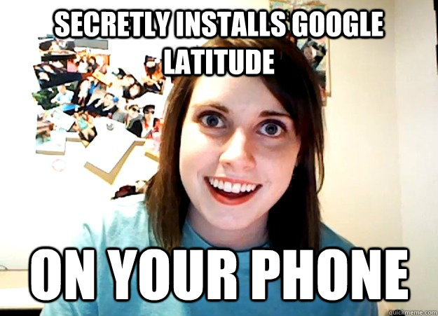 secretly installs google latitude on your phone - secretly installs google latitude on your phone  Overly Attached Girlfriend