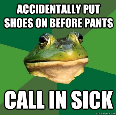 Accidentally put shoes on before pants Call in sick - Accidentally put shoes on before pants Call in sick  Foul Bachelor Frog