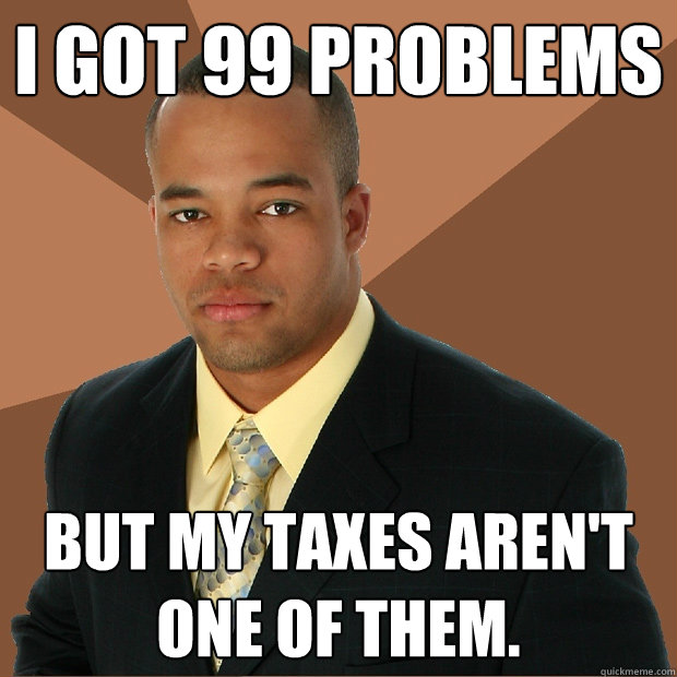 I got 99 problems but my taxes aren't one of them. - I got 99 problems but my taxes aren't one of them.  Successful Black Man