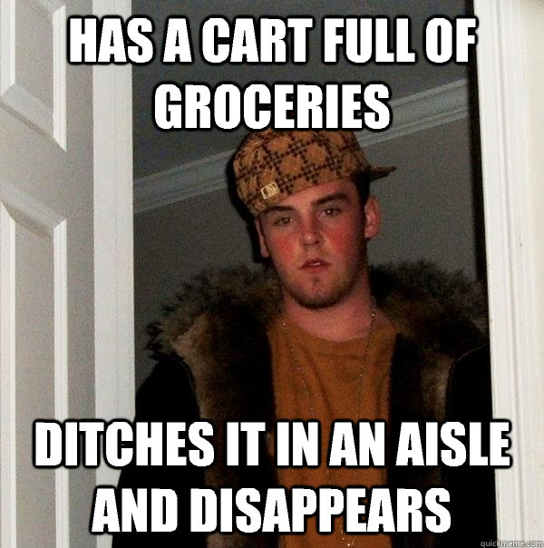 Has a cart full of groceries ditches it in an aisle and disappears - Has a cart full of groceries ditches it in an aisle and disappears  Scumbag Steve