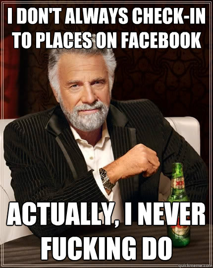 I don't always check-in to places on facebook actually, i never fucking do - I don't always check-in to places on facebook actually, i never fucking do  The Most Interesting Man In The World