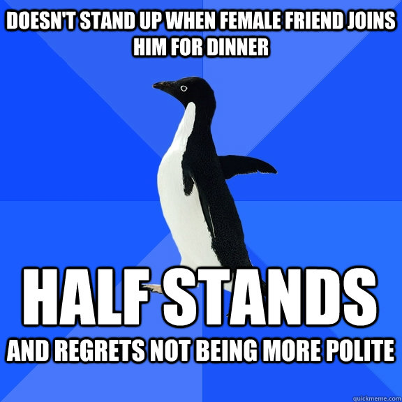 Doesn't stand up when female friend joins him for dinner half stands  and regrets not being more polite   Socially Awkward Penguin