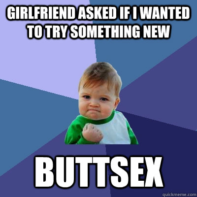 girlfriend asked if i wanted to try something new buttsex - girlfriend asked if i wanted to try something new buttsex  Success Kid