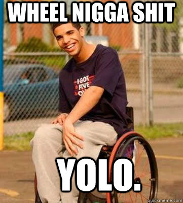 Wheel Nigga Shit Yolo. - Wheel Nigga Shit Yolo.  Wheelchair Drake