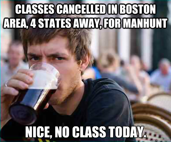 Classes cancelled in Boston Area, 4 states away, for manhunt Nice, no class today.  Lazy College Senior