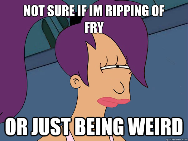 Not sure if im ripping of
fry or just being weird  Leela Futurama