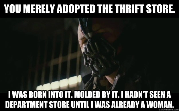 You Merely adopted the thrift store. I was born into it. Molded by it. I hadn't seen a department store until I was already a woman.  Badass Bane