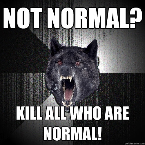 Not normal? Kill all who are normal! - Not normal? Kill all who are normal!  Insanity Wolf